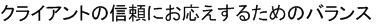 クライアントの信頼にお応えするためのバランス